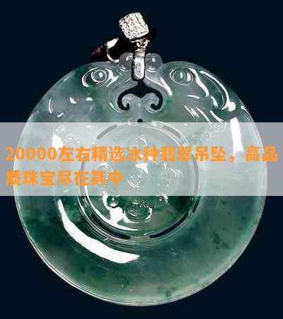 20000左右精选冰种翡翠吊坠，高品质珠宝尽在其中