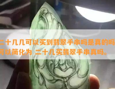 二十几几可以买到翡翠手串吗是真的吗 可以简化为 二十几买翡翠手串真吗。