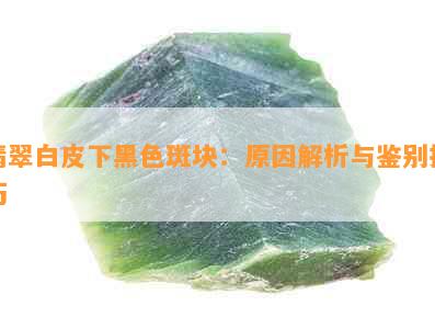 翡翠白皮下黑色斑块：原因解析与鉴别技巧