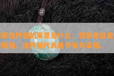 翡翠挂件圈的寓意是什么：翡翠象征美好与祝福，挂件圈代表着平安与幸福。