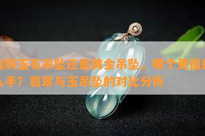 选购玉石吊坠还是黄金吊坠，哪个更值得入手？翡翠与玉吊坠的对比分析