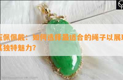 玉佩佩戴：如何选择最适合的绳子以展现其独特魅力？