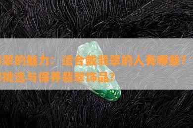 翡翠的魅力：适合戴翡翠的人有哪些？如何挑选与保养翡翠饰品？