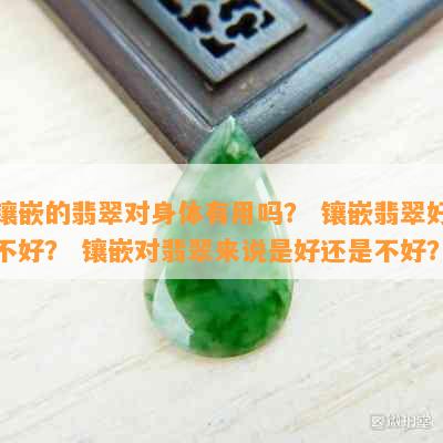 镶嵌的翡翠对身体有用吗？ 镶嵌翡翠好不好？ 镶嵌对翡翠来说是好还是不好？