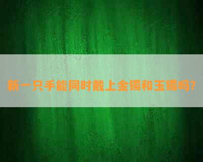 新一只手能同时戴上金镯和玉镯吗？