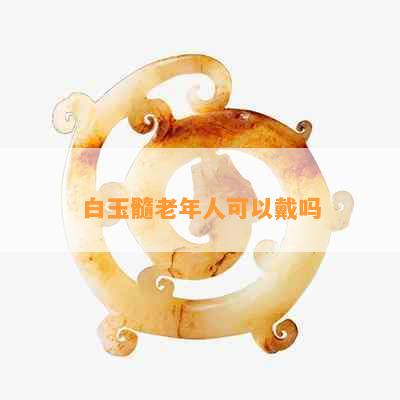 白玉髓老年人可以戴吗