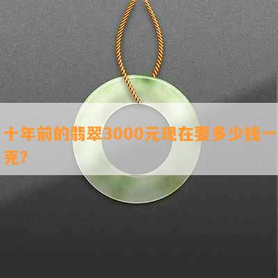 十年前的翡翠3000元现在要多少钱一克？