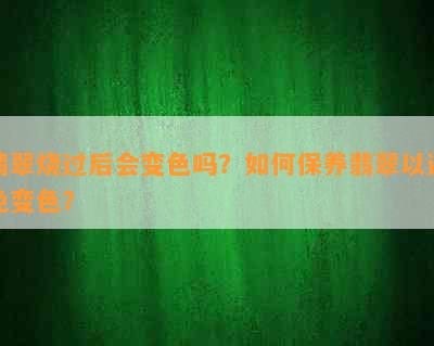 翡翠烧过后会变色吗？如何保养翡翠以避免变色？