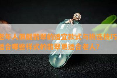 老年人佩戴翡翠的适宜款式与挑选技巧：适合哪些样式的翡翠更适合老人？