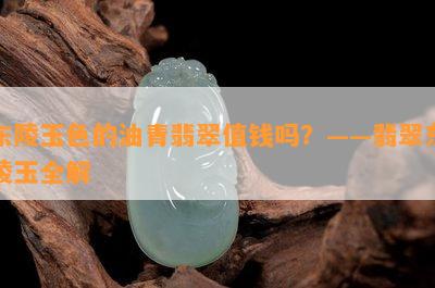 东陵玉色的油青翡翠值钱吗？——翡翠东陵玉全解