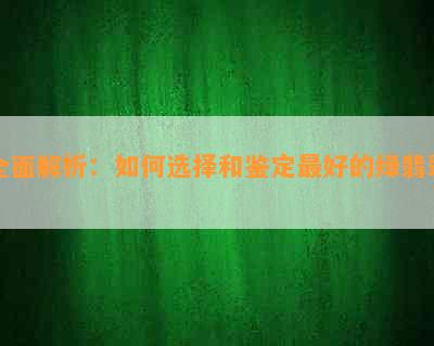 全面解析：如何选择和鉴定更好的绿翡翠？