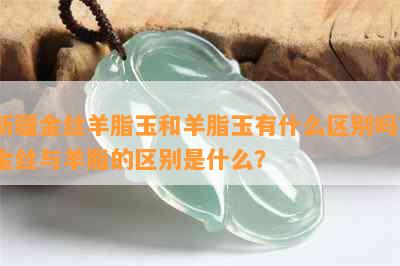 新疆金丝羊脂玉和羊脂玉有什么区别吗？金丝与羊脂的区别是什么？