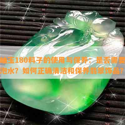 岫玉180料子的使用与保养：是否需要泡水？如何正确清洁和保养翡翠饰品？