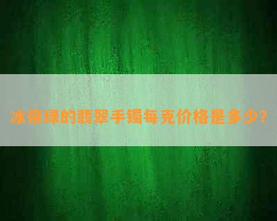 冰带绿的翡翠手镯每克价格是多少？