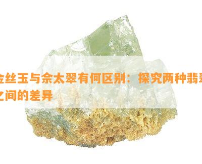 金丝玉与佘太翠有何区别：探究两种翡翠之间的差异