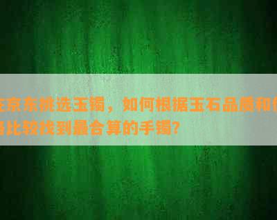 在京东挑选玉镯，如何根据玉石品质和价格比较找到最合算的手镯？