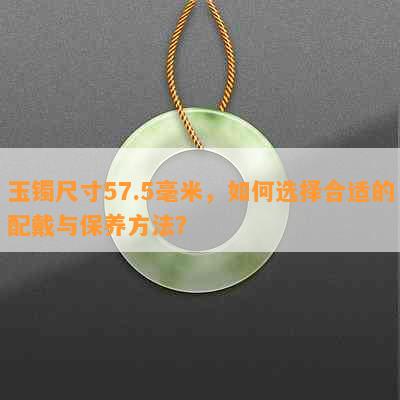 玉镯尺寸57.5毫米，如何选择合适的配戴与保养方法？