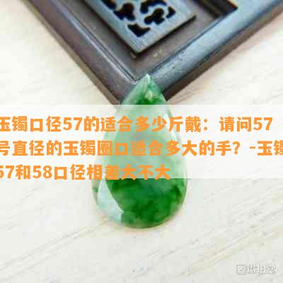 玉镯口径57的适合多少斤戴：请问57号直径的玉镯圈口适合多大的手？-玉镯57和58口径相差大不大