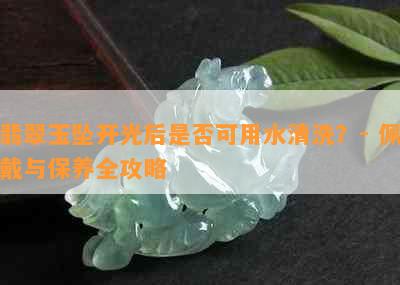 翡翠玉坠开光后是否可用水清洗？- 佩戴与保养全攻略