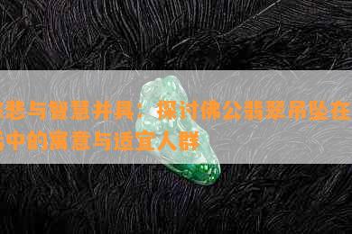 慈悲与智慧并具：探讨佛公翡翠吊坠在生活中的寓意与适宜人群