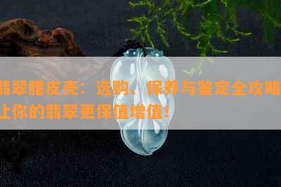 翡翠腊皮壳：选购、保养与鉴定全攻略，让你的翡翠更保值增值！