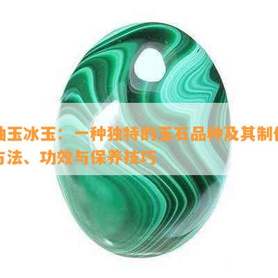 岫玉冰玉：一种独特的玉石品种及其制作方法、功效与保养技巧