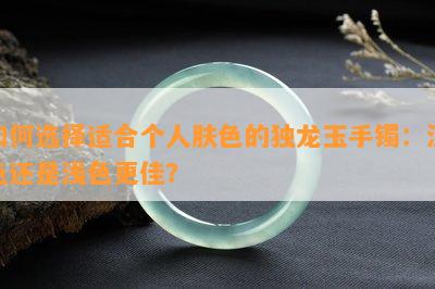 如何选择适合个人肤色的独龙玉手镯：深色还是浅色更佳？