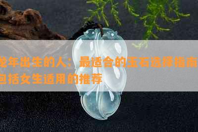 龙年出生的人：最适合的玉石选择指南，包括女生适用的推荐