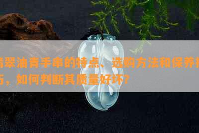 翡翠油青手串的特点、选购方法和保养技巧，如何判断其质量好坏？