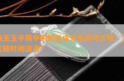 岫玉玉手镯中的棉絮成分及其持久性：会否随时间消逝？