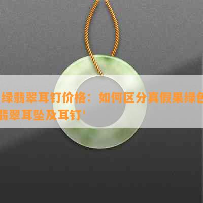 '绿翡翠耳钉价格：如何区分真假果绿色翡翠耳坠及耳钉'