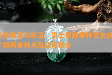 比较青玉与白玉：男士佩戴哪种更合适？了解两者特点及适用场合