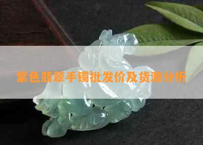 紫色翡翠手镯批发价及货源分析