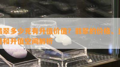 翡翠多少克有升值价值？翡翠的价格、重量和升值空间解析