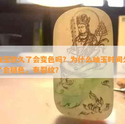 岫玉放久了会变色吗？为什么岫玉时间久了会褪色，有裂纹？