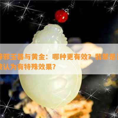 辟邪玉器与黄金：哪种更有效？翡翠是否被认为有特殊效果？