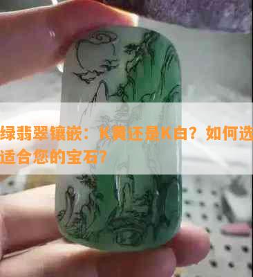 阳绿翡翠镶嵌：K黄还是K白？如何选择最适合您的宝石？