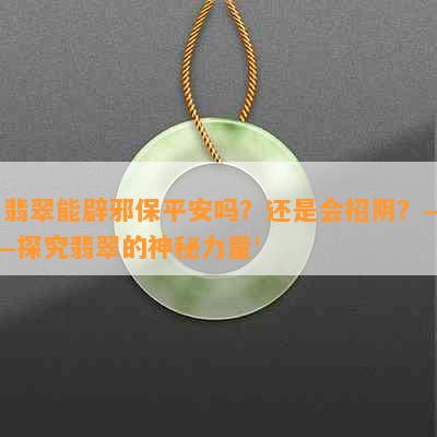 '翡翠能辟邪保平安吗？还是会招阴？——探究翡翠的神秘力量'