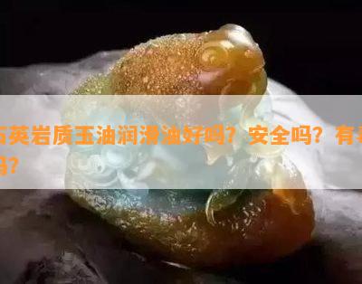 石英岩质玉油润滑油好吗？安全吗？有吗？