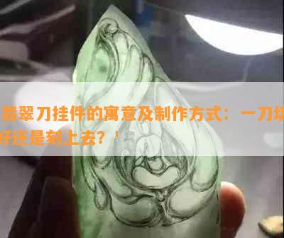 '翡翠刀挂件的寓意及制作方式：一刀切好还是刻上去？'