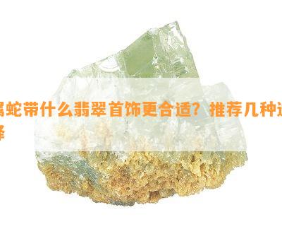 属蛇带什么翡翠首饰更合适？推荐几种选择