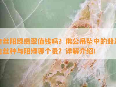 金丝阳绿翡翠值钱吗？佛公吊坠中的翡翠金丝种与阳绿哪个贵？详解介绍！