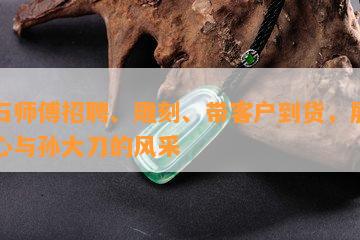 玉石师傅招聘、雕刻、带客户到货，展现匠心与孙大刀的风采