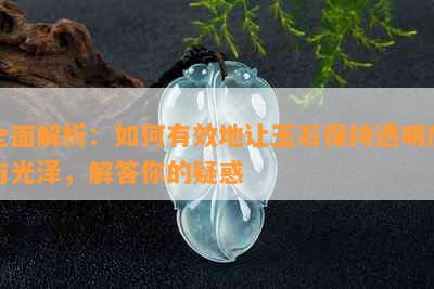 全面解析：如何有效地让玉石保持透明度与光泽，解答你的疑惑