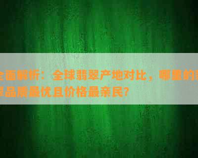 全面解析：全球翡翠产地对比，哪里的翡翠品质更优且价格最亲民？