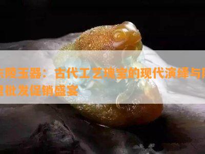 东陵玉器：古代工艺瑰宝的现代演绎与阿里批发促销盛宴