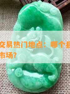 云南翡翠交易热门地点：哪个县是翡翠产业的主要市场？