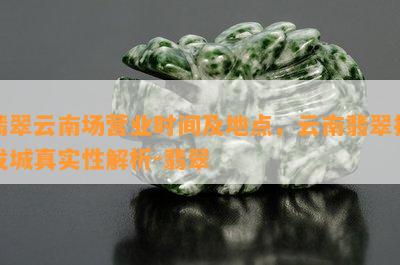 翡翠云南场营业时间及地点，云南翡翠批发城真实性解析-翡翠