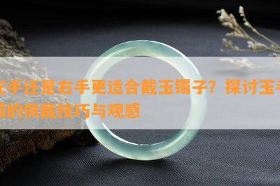 左手还是右手更适合戴玉镯子？探讨玉手镯的佩戴技巧与观感