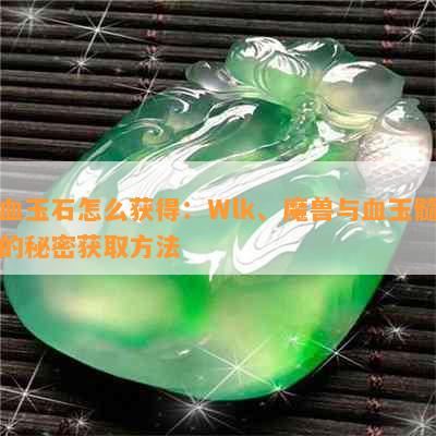 血玉石怎么获得：Wlk、魔兽与血玉髓的秘密获取方法